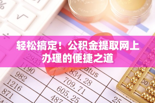 安仁轻松搞定！公积金提取网上办理的便捷之道