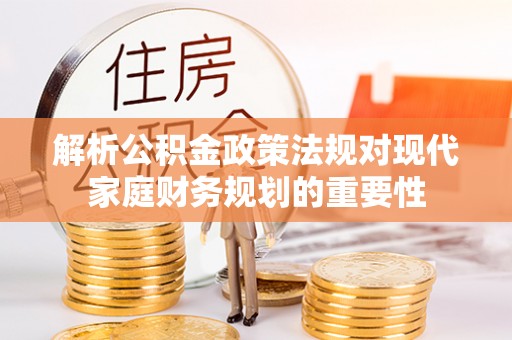 安仁解析公积金政策法规对现代家庭财务规划的重要性