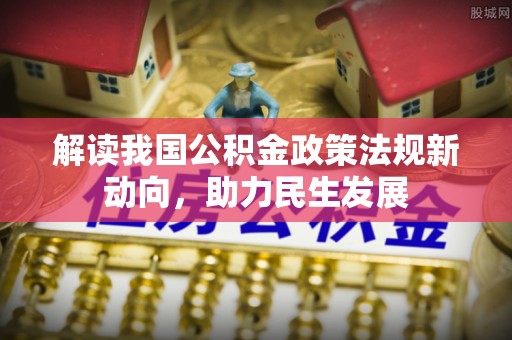 安仁解读我国公积金政策法规新动向，助力民生发展