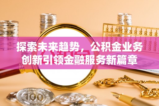 安仁探索未来趋势，公积金业务创新引领金融服务新篇章