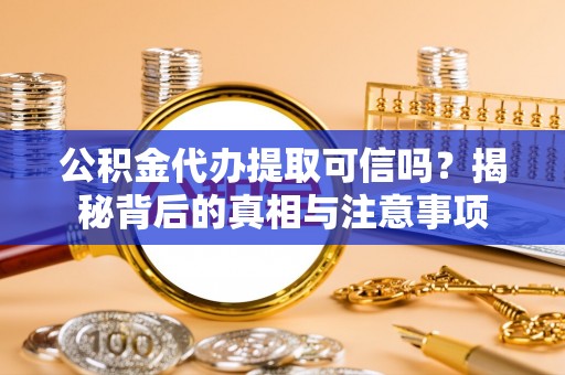 安仁公积金代办提取可信吗？揭秘背后的真相与注意事项