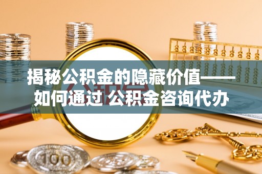 安仁揭秘公积金的隐藏价值——如何通过 公积金咨询代办提取 优化财富管理