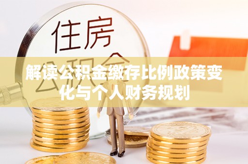 安仁解读公积金缴存比例政策变化与个人财务规划