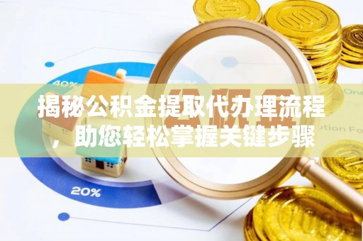 安仁揭秘公积金提取代办理流程，助您轻松掌握关键步骤
