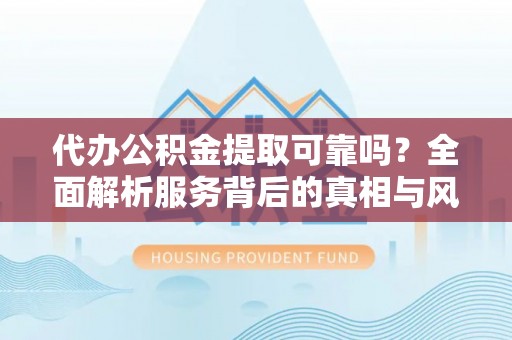 安仁代办公积金提取可靠吗？全面解析服务背后的真相与风险