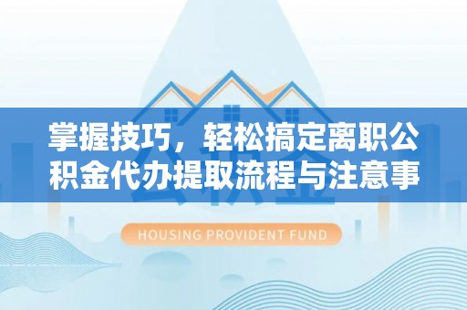 安仁掌握技巧，轻松搞定离职公积金代办提取流程与注意事项