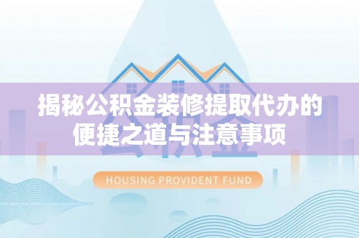 安仁揭秘公积金装修提取代办的便捷之道与注意事项