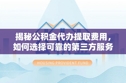安仁揭秘公积金代办提取费用，如何选择可靠的第三方服务？