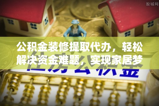 安仁公积金装修提取代办，轻松解决资金难题，实现家居梦想