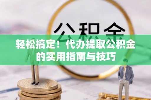 安仁轻松搞定！代办提取公积金的实用指南与技巧