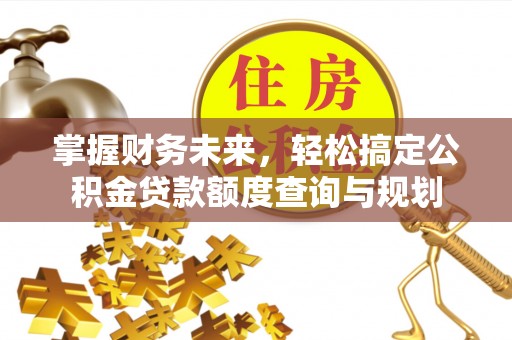 安仁掌握财务未来，轻松搞定公积金贷款额度查询与规划