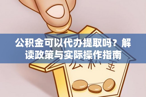 安仁公积金可以代办提取吗？解读政策与实际操作指南