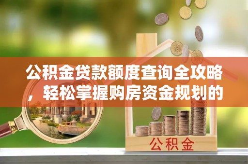 安仁公积金贷款额度查询全攻略，轻松掌握购房资金规划的关键