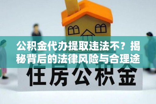 安仁公积金代办提取违法不？揭秘背后的法律风险与合理途径