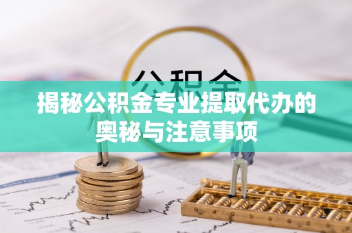 安仁揭秘公积金专业提取代办的奥秘与注意事项