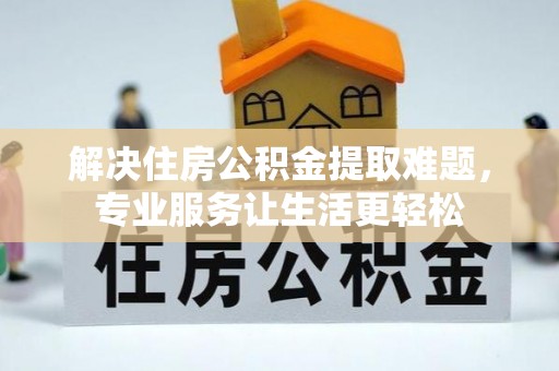 安仁解决住房公积金提取难题，专业服务让生活更轻松