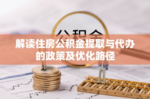 安仁解读住房公积金提取与代办的政策及优化路径