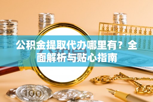 安仁公积金提取代办哪里有？全面解析与贴心指南