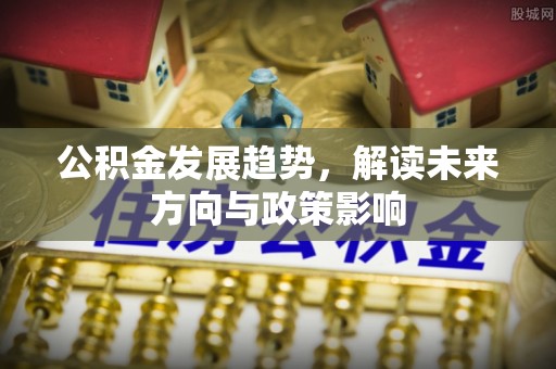 安仁公积金发展趋势，解读未来方向与政策影响