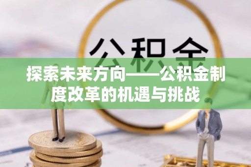 安仁探索未来方向——公积金制度改革的机遇与挑战