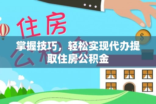 安仁掌握技巧，轻松实现代办提取住房公积金
