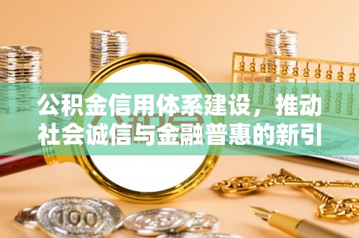 安仁公积金信用体系建设，推动社会诚信与金融普惠的新引擎
