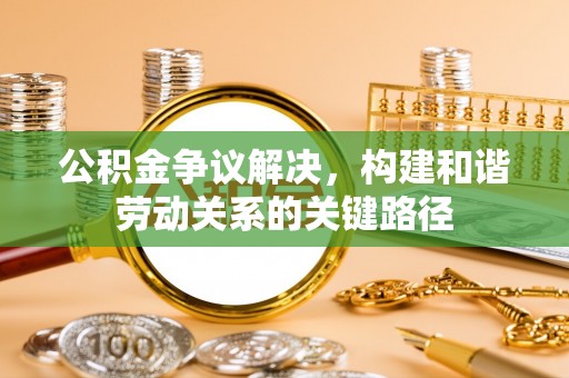 安仁公积金争议解决，构建和谐劳动关系的关键路径
