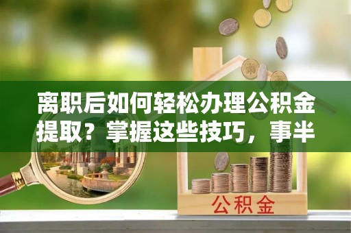 安仁离职后如何轻松办理公积金提取？掌握这些技巧，事半功倍！