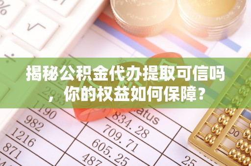 安仁揭秘公积金代办提取可信吗，你的权益如何保障？