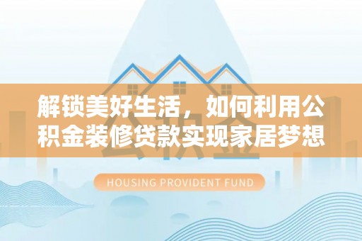 安仁解锁美好生活，如何利用公积金装修贷款实现家居梦想