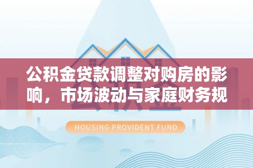安仁公积金贷款调整对购房的影响，市场波动与家庭财务规划