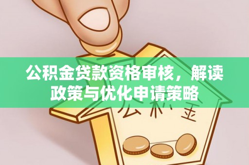 安仁公积金贷款资格审核，解读政策与优化申请策略
