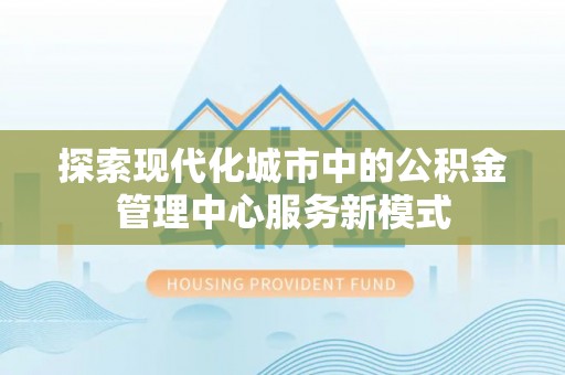 安仁探索现代化城市中的公积金管理中心服务新模式