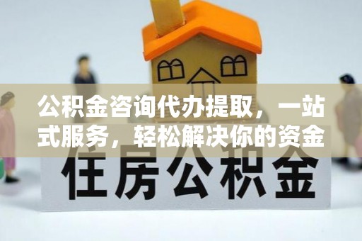 安仁公积金咨询代办提取，一站式服务，轻松解决你的资金难题
