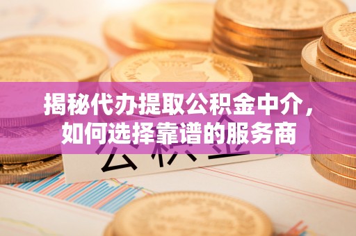 安仁揭秘代办提取公积金中介，如何选择靠谱的服务商