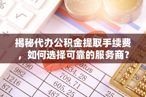 安仁揭秘代办公积金提取手续费，如何选择可靠的服务商？