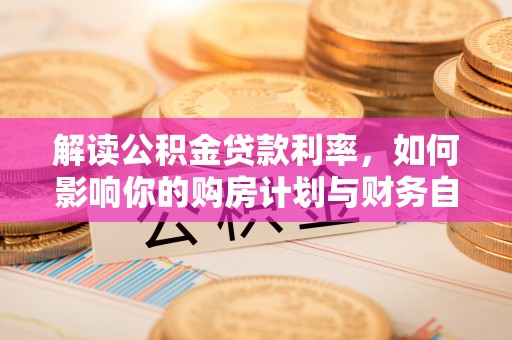 安仁解读公积金贷款利率，如何影响你的购房计划与财务自由