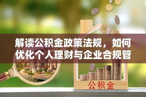 安仁解读公积金政策法规，如何优化个人理财与企业合规管理