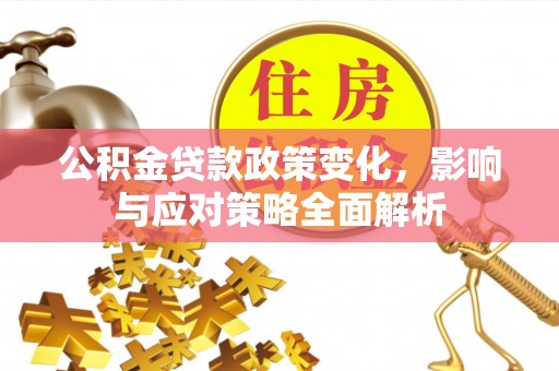 安仁公积金贷款政策变化，影响与应对策略全面解析