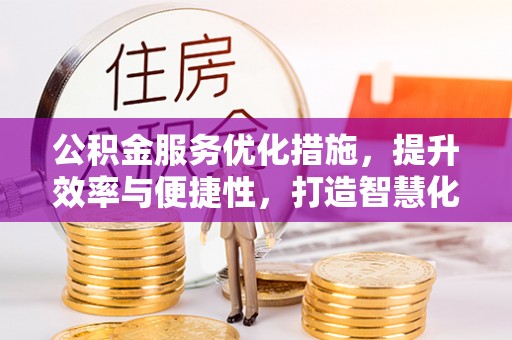 安仁公积金服务优化措施，提升效率与便捷性，打造智慧化公共服务