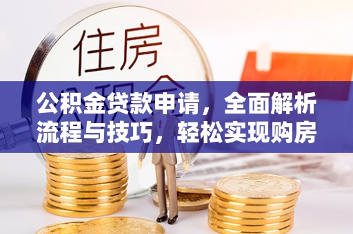 安仁公积金贷款申请，全面解析流程与技巧，轻松实现购房梦想