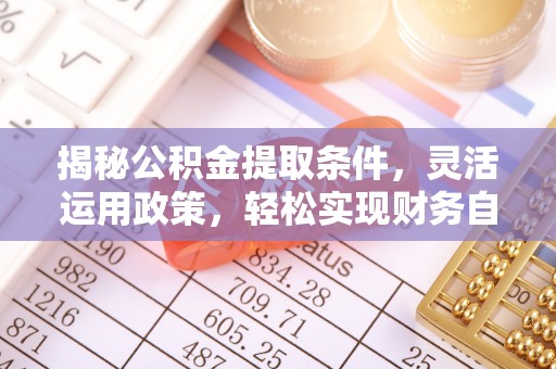 安仁揭秘公积金提取条件，灵活运用政策，轻松实现财务自由