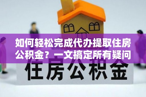 安仁如何轻松完成代办提取住房公积金？一文搞定所有疑问
