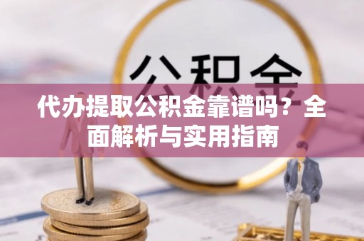 安仁代办提取公积金靠谱吗？全面解析与实用指南