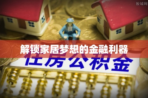 安仁解锁家居梦想的金融利器