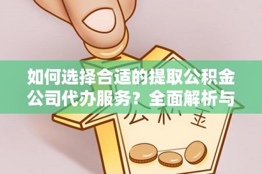 安仁如何选择合适的提取公积金公司代办服务？全面解析与建议