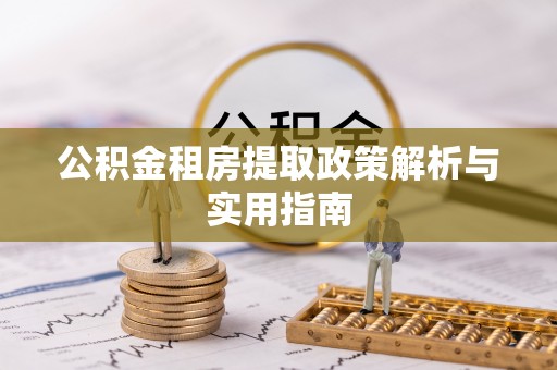 安仁公积金租房提取政策解析与实用指南