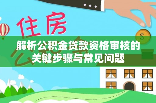 安仁解析公积金贷款资格审核的关键步骤与常见问题