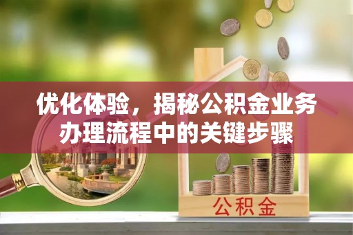 安仁优化体验，揭秘公积金业务办理流程中的关键步骤