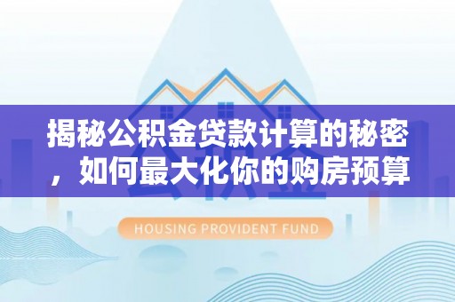 安仁揭秘公积金贷款计算的秘密，如何最大化你的购房预算